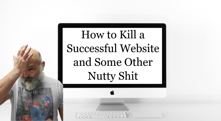 How to Kill a Successful Website and Some Other Nutty Shit